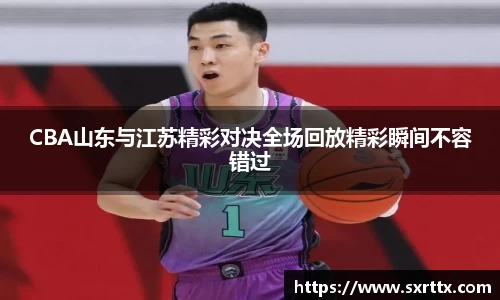 CBA山东与江苏精彩对决全场回放精彩瞬间不容错过