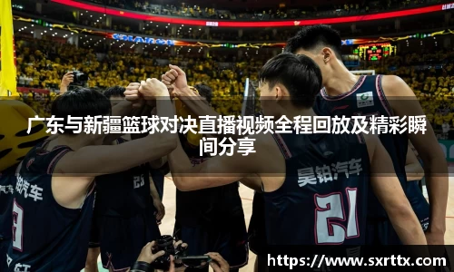 广东与新疆篮球对决直播视频全程回放及精彩瞬间分享