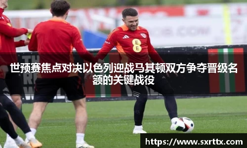 世预赛焦点对决以色列迎战马其顿双方争夺晋级名额的关键战役