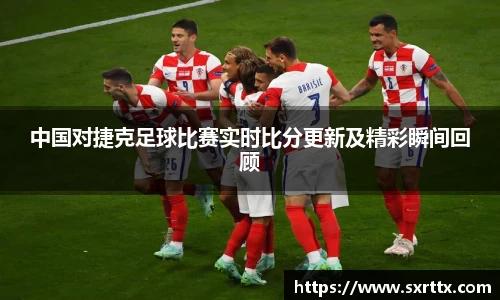 中国对捷克足球比赛实时比分更新及精彩瞬间回顾
